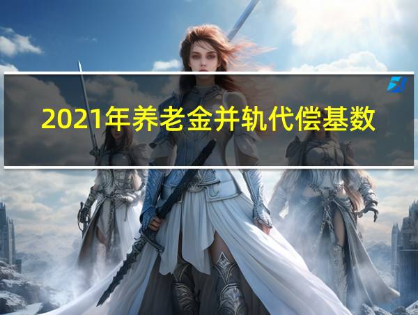 2021年养老金并轨代偿基数的相关图片