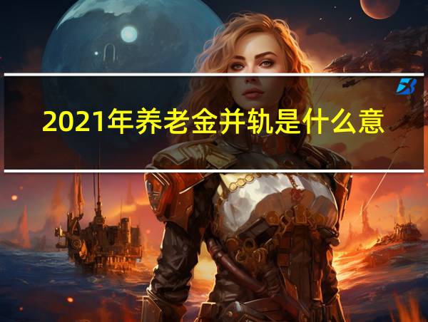 2021年养老金并轨是什么意思的相关图片