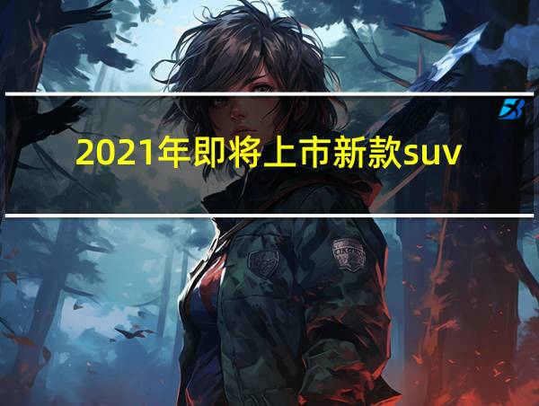 2021年即将上市新款suv车的相关图片