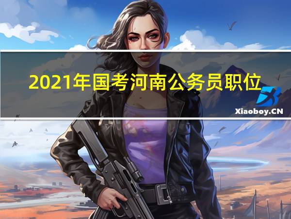 2021年国考河南公务员职位表的相关图片