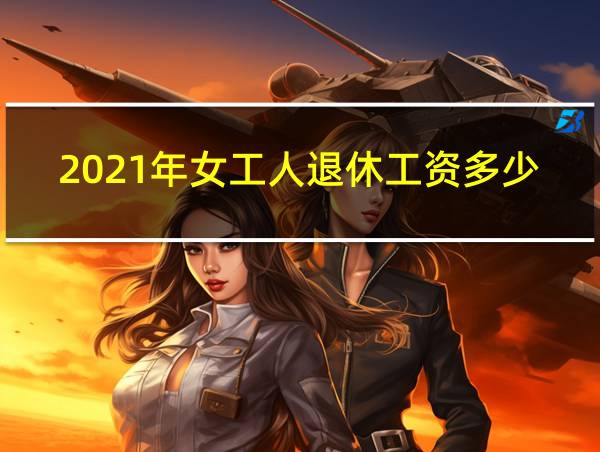 2021年女工人退休工资多少的相关图片