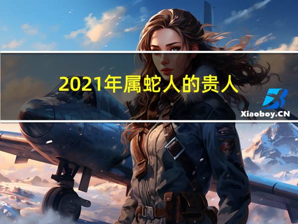 2021年属蛇人的贵人的相关图片