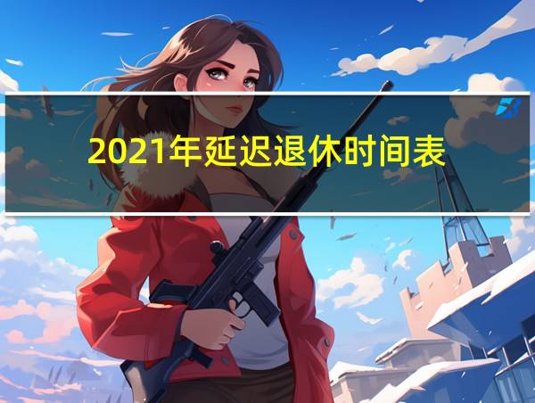 2021年延迟退休时间表的相关图片