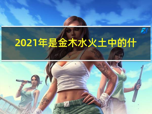 2021年是金木水火土中的什么命?的相关图片