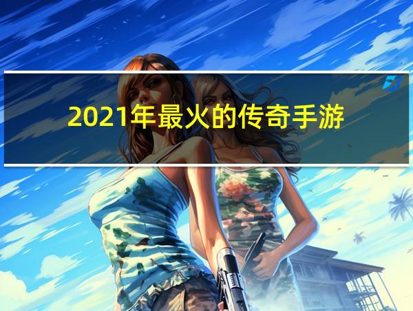 2021年最火的传奇手游的相关图片