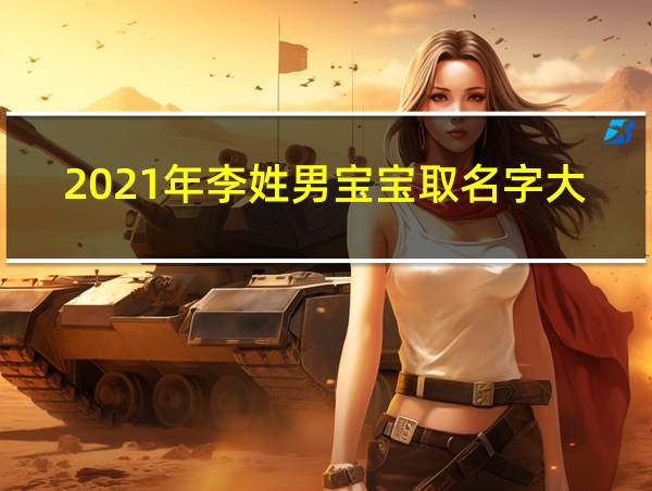 2021年李姓男宝宝取名字大全免费的相关图片