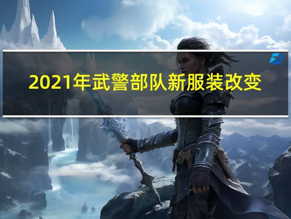 2021年武警部队新服装改变的相关图片