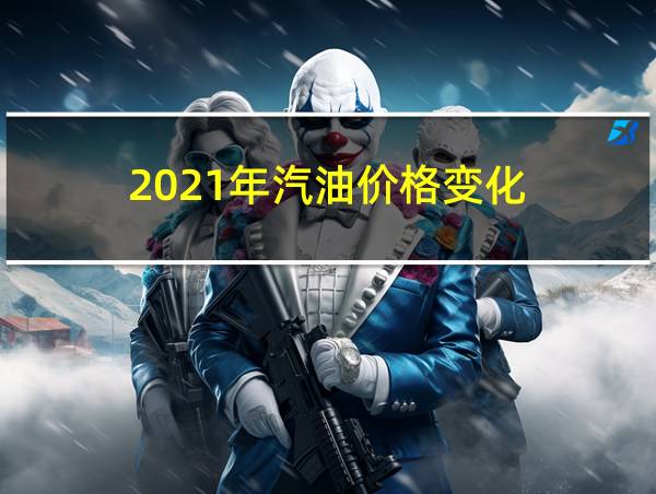 2021年汽油价格变化的相关图片