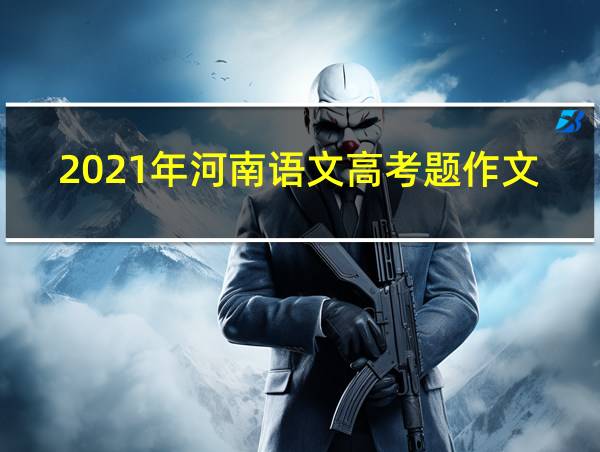 2021年河南语文高考题作文的相关图片