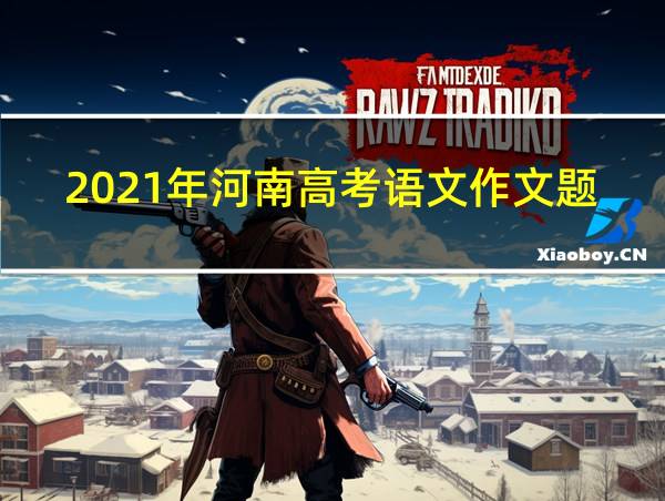 2021年河南高考语文作文题目的相关图片