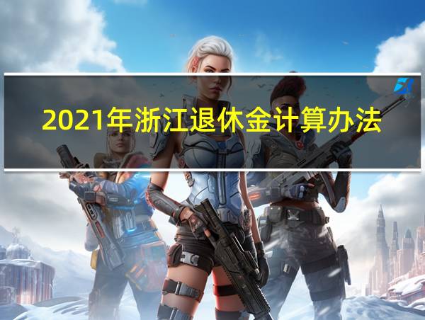 2021年浙江退休金计算办法的相关图片