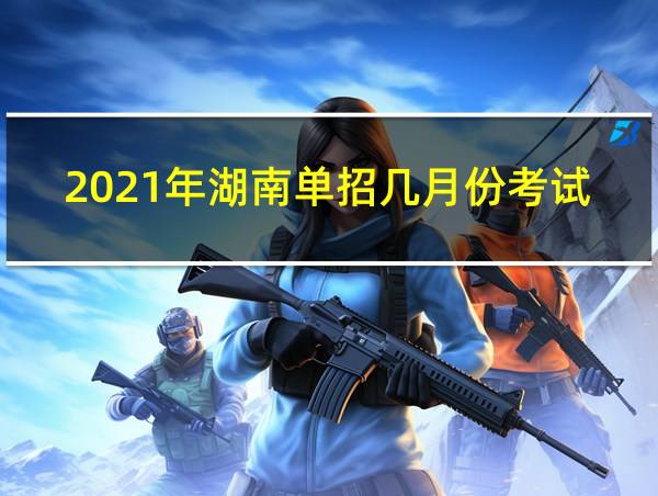 2021年湖南单招几月份考试的相关图片