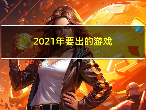 2021年要出的游戏的相关图片