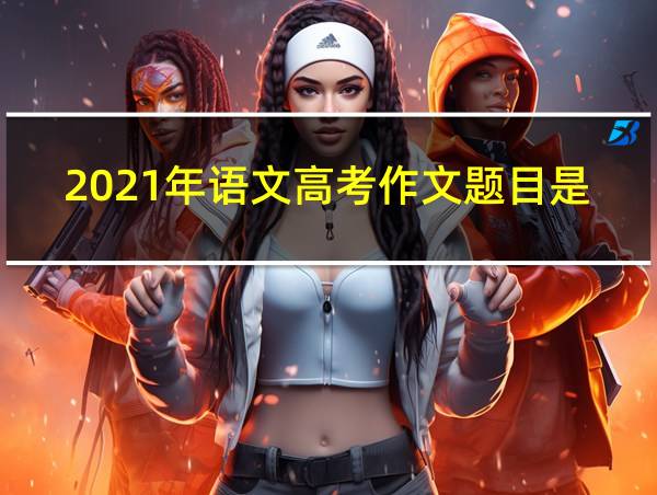 2021年语文高考作文题目是什么的相关图片