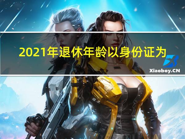 2021年退休年龄以身份证为准吗的相关图片