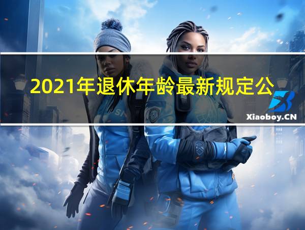 2021年退休年龄最新规定公式的相关图片