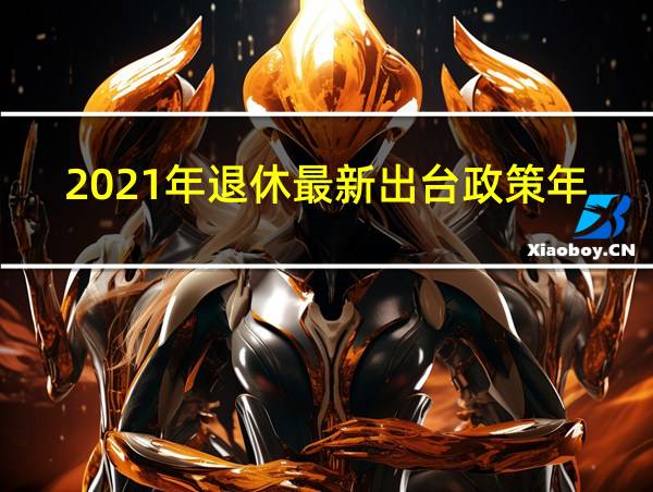 2021年退休最新出台政策年限表的相关图片