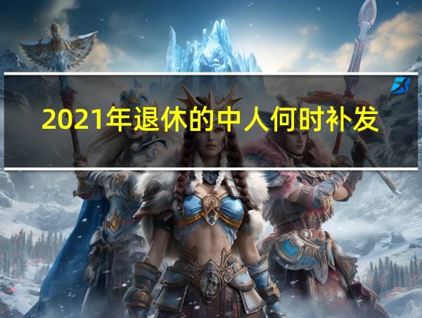 2021年退休的中人何时补发退休金的相关图片