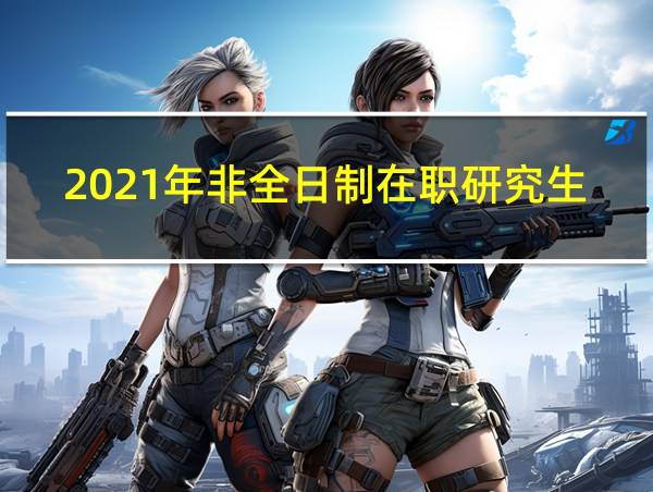 2021年非全日制在职研究生的相关图片