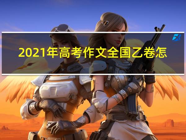 2021年高考作文全国乙卷怎么写的相关图片