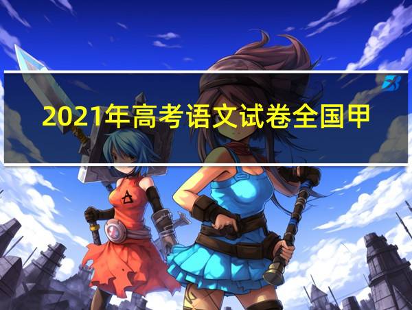 2021年高考语文试卷全国甲卷答案的相关图片