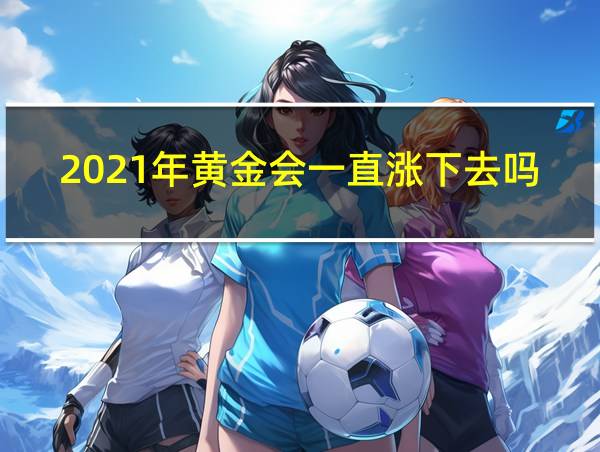 2021年黄金会一直涨下去吗的相关图片