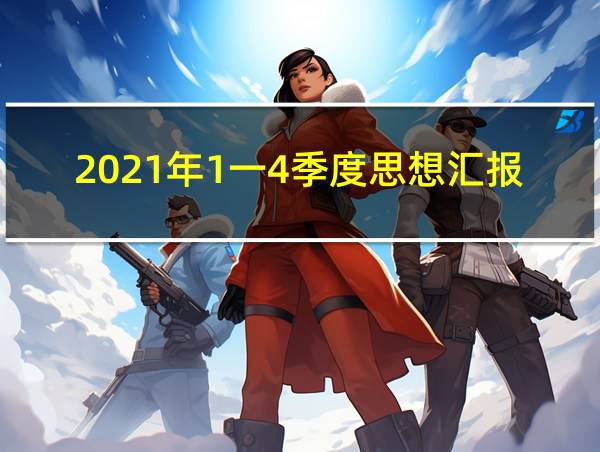 2021年1一4季度思想汇报3000字的相关图片