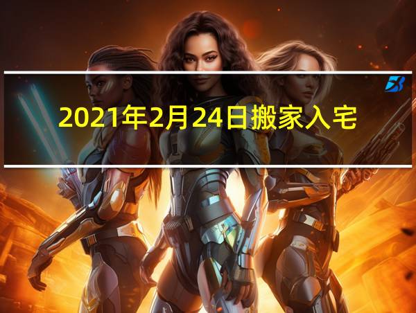 2021年2月24日搬家入宅查询的相关图片