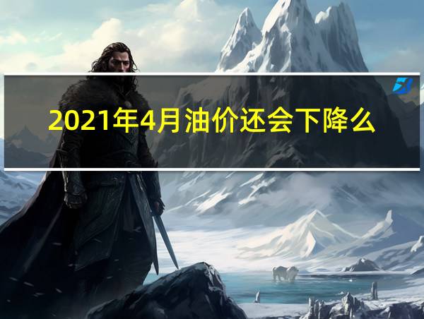 2021年4月油价还会下降么的相关图片