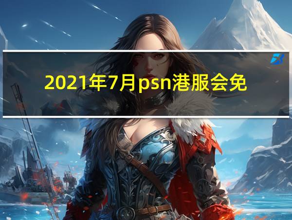 2021年7月psn港服会免的相关图片