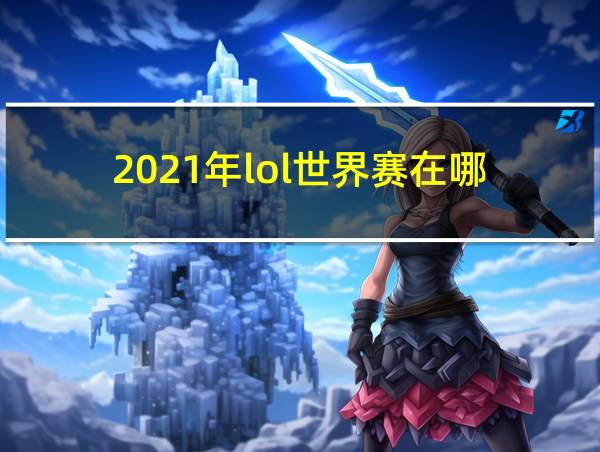 2021年lol世界赛在哪的相关图片