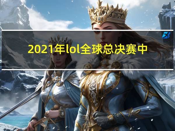 2021年lol全球总决赛中国队伍的相关图片