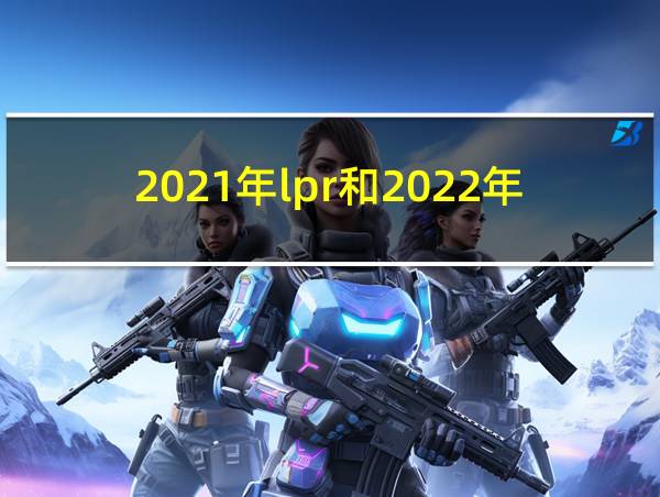 2021年lpr和2022年lpr的相关图片