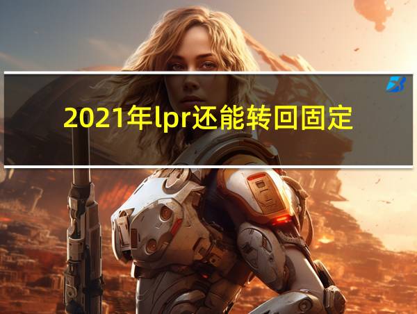 2021年lpr还能转回固定利率吗的相关图片