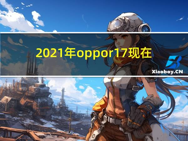 2021年oppor17现在还行吗的相关图片