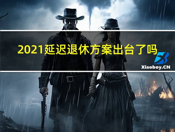 2021延迟退休方案出台了吗的相关图片