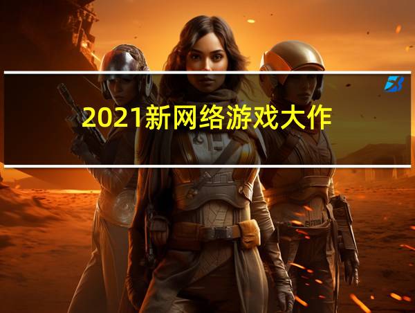 2021新网络游戏大作的相关图片