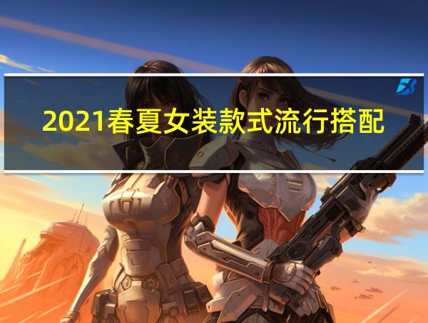 2021春夏女装款式流行搭配的相关图片