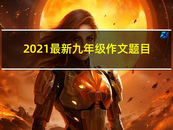 2021最新九年级作文题目的相关图片