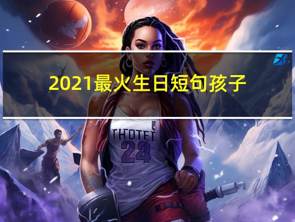 2021最火生日短句孩子的相关图片