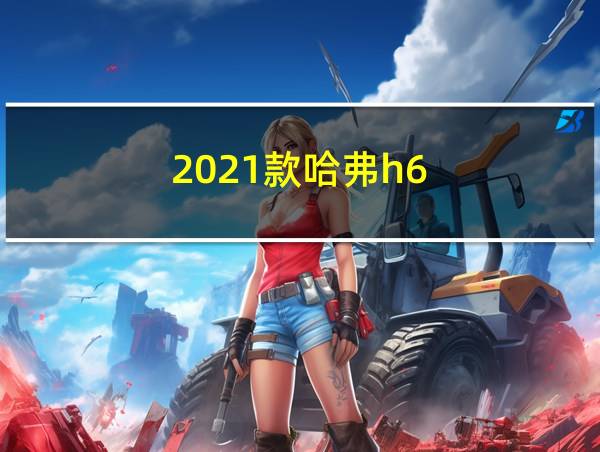 2021款哈弗h6的相关图片