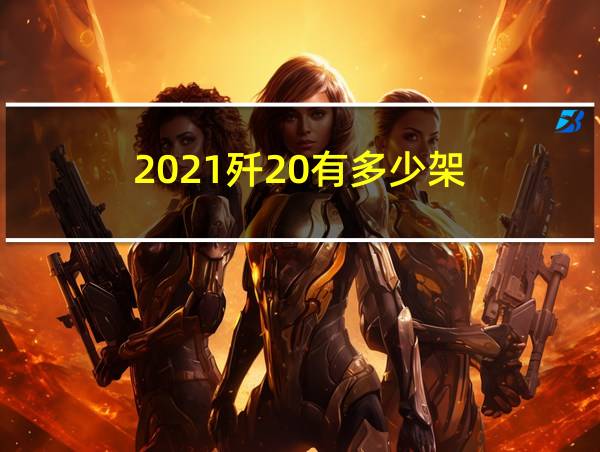 2021歼20有多少架的相关图片