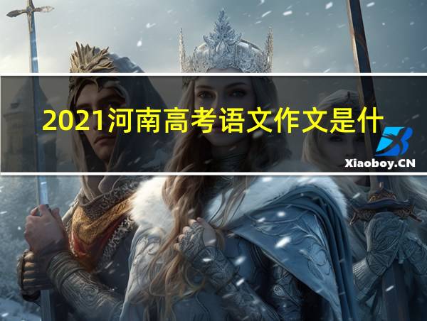 2021河南高考语文作文是什么题目的相关图片