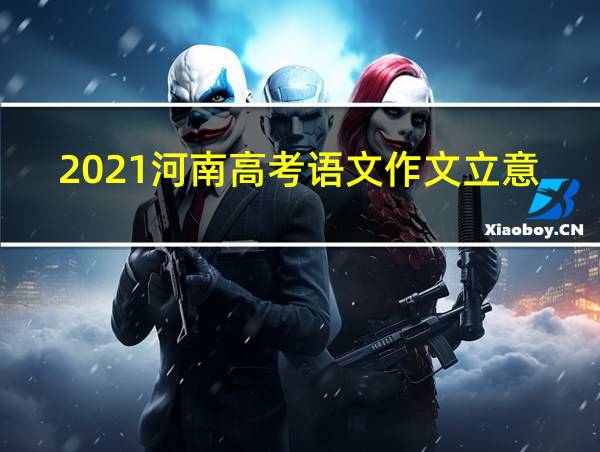 2021河南高考语文作文立意的相关图片