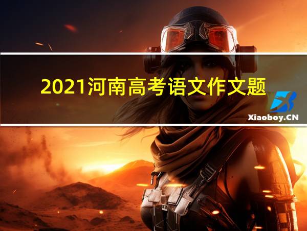 2021河南高考语文作文题的相关图片