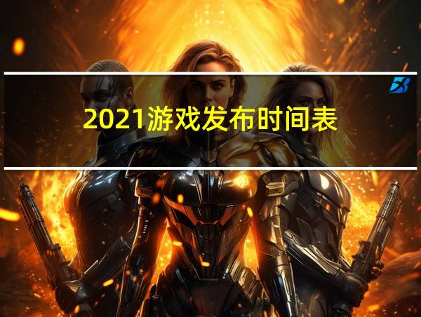 2021游戏发布时间表的相关图片