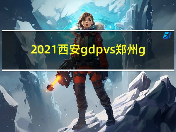 2021西安gdpvs郑州gdp的相关图片