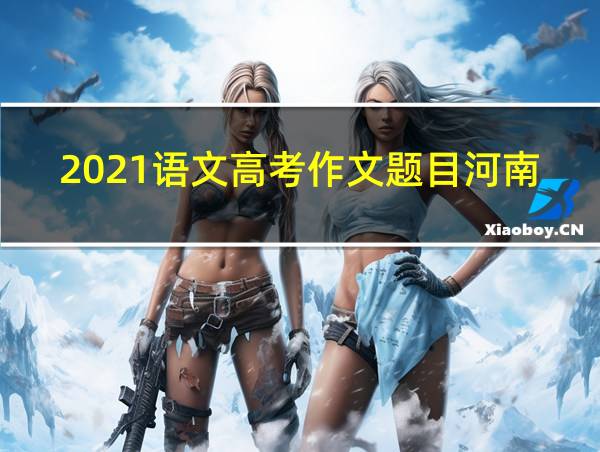 2021语文高考作文题目河南的相关图片