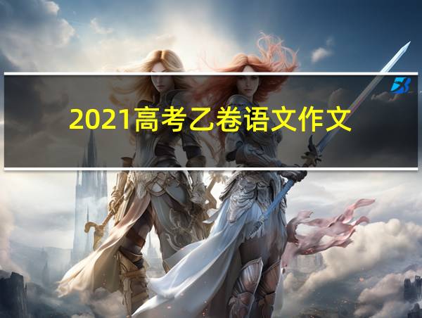 2021高考乙卷语文作文的相关图片