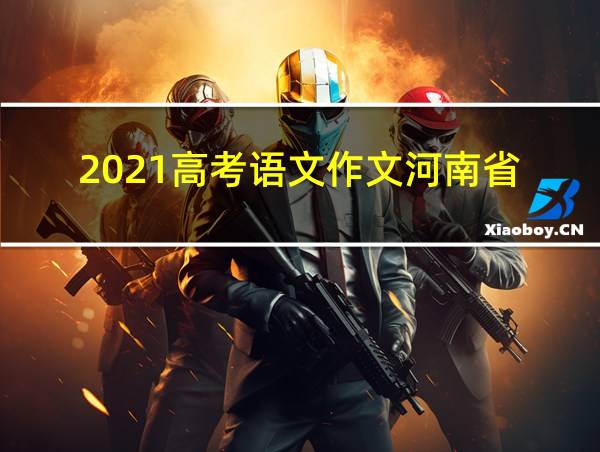 2021高考语文作文河南省的相关图片